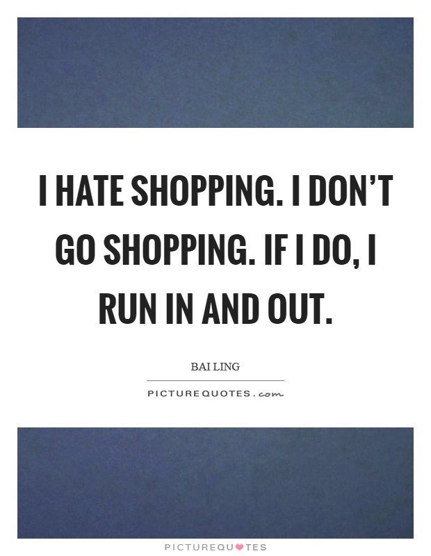 I hate shopping. I don't go shopping. If I do, I run in and out. Picture Quote #1
