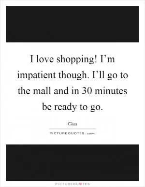 I love shopping! I’m impatient though. I’ll go to the mall and in 30 minutes be ready to go Picture Quote #1