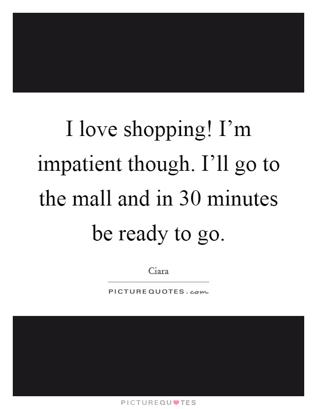 I love shopping! I'm impatient though. I'll go to the mall and in 30 minutes be ready to go. Picture Quote #1