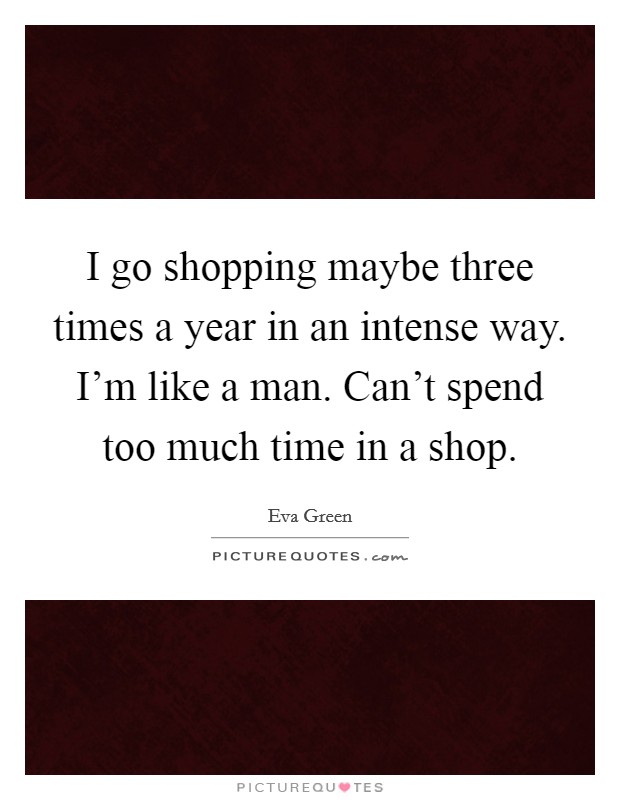 I go shopping maybe three times a year in an intense way. I'm like a man. Can't spend too much time in a shop. Picture Quote #1