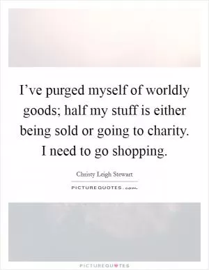 I’ve purged myself of worldly goods; half my stuff is either being sold or going to charity. I need to go shopping Picture Quote #1