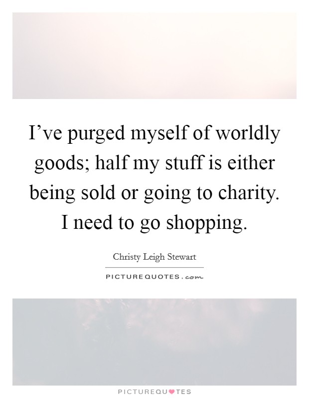 I've purged myself of worldly goods; half my stuff is either being sold or going to charity. I need to go shopping. Picture Quote #1