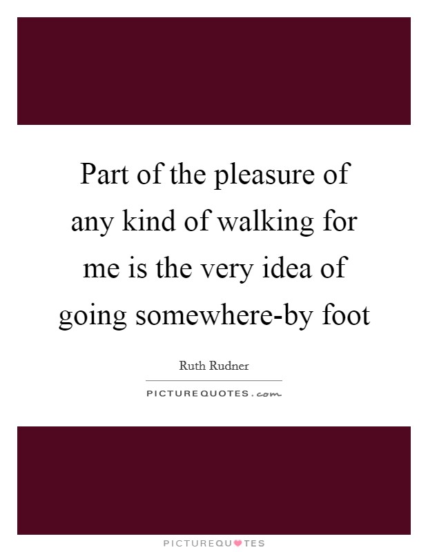 Part of the pleasure of any kind of walking for me is the very idea of going somewhere-by foot Picture Quote #1