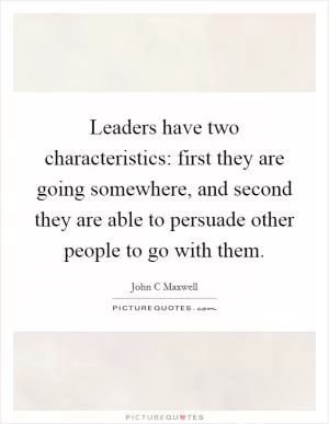 Leaders have two characteristics: first they are going somewhere, and second they are able to persuade other people to go with them Picture Quote #1