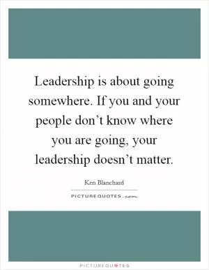 Leadership is about going somewhere. If you and your people don’t know where you are going, your leadership doesn’t matter Picture Quote #1