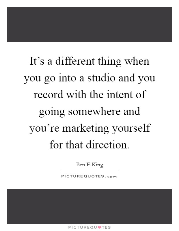 It's a different thing when you go into a studio and you record with the intent of going somewhere and you're marketing yourself for that direction. Picture Quote #1