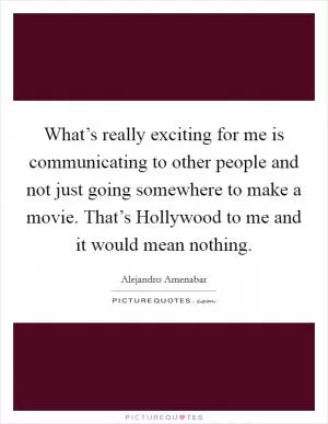 What’s really exciting for me is communicating to other people and not just going somewhere to make a movie. That’s Hollywood to me and it would mean nothing Picture Quote #1