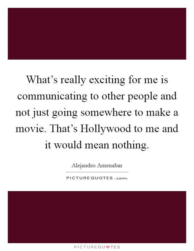 What's really exciting for me is communicating to other people and not just going somewhere to make a movie. That's Hollywood to me and it would mean nothing. Picture Quote #1