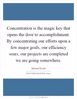 Concentration is the magic key that opens the door to accomplishment. By concentrating our efforts upon a few major goals, our efficiency soars, our projects are completed we are going somewhere Picture Quote #1