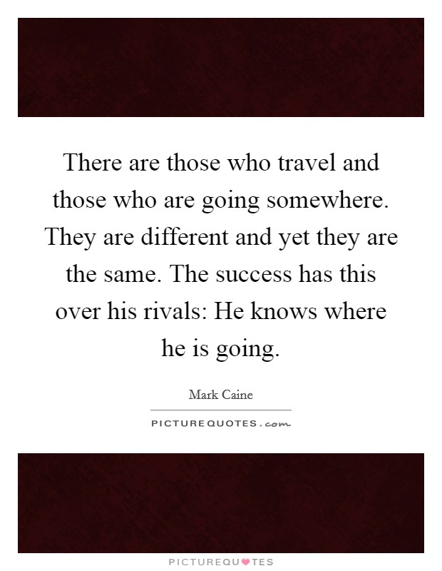 There are those who travel and those who are going somewhere. They are different and yet they are the same. The success has this over his rivals: He knows where he is going. Picture Quote #1
