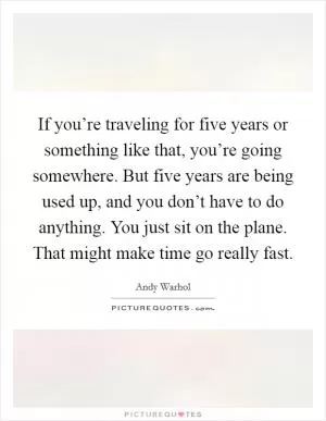 If you’re traveling for five years or something like that, you’re going somewhere. But five years are being used up, and you don’t have to do anything. You just sit on the plane. That might make time go really fast Picture Quote #1