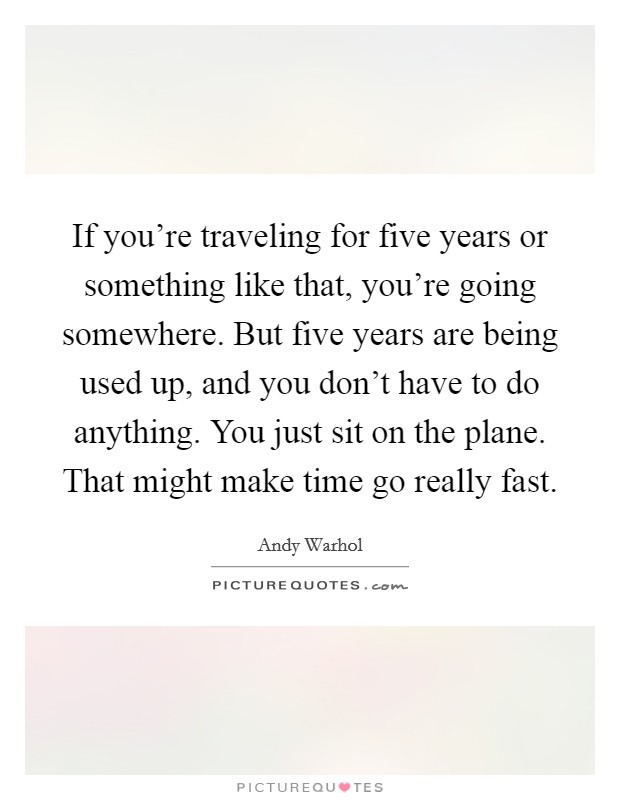 If you're traveling for five years or something like that, you're going somewhere. But five years are being used up, and you don't have to do anything. You just sit on the plane. That might make time go really fast. Picture Quote #1