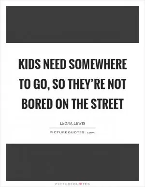 Kids need somewhere to go, so they’re not bored on the street Picture Quote #1