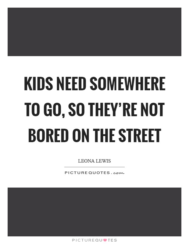 Kids need somewhere to go, so they're not bored on the street Picture Quote #1