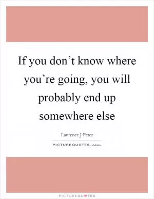 If you don’t know where you’re going, you will probably end up somewhere else Picture Quote #1