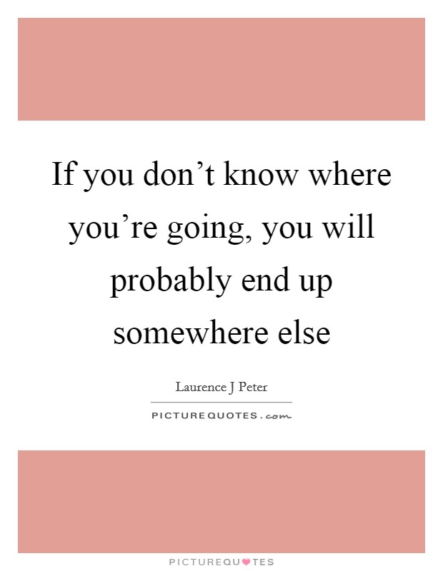 If you don't know where you're going, you will probably end up somewhere else Picture Quote #1