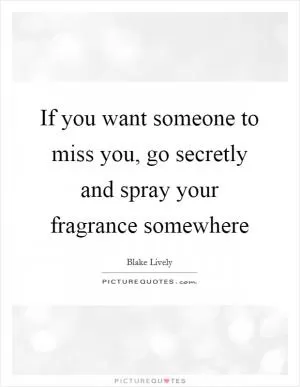 If you want someone to miss you, go secretly and spray your fragrance somewhere Picture Quote #1