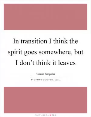 In transition I think the spirit goes somewhere, but I don’t think it leaves Picture Quote #1