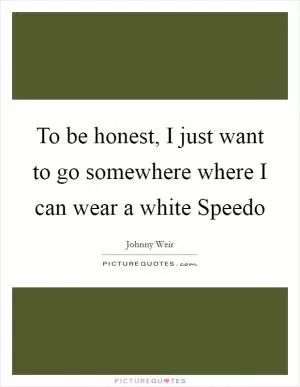 To be honest, I just want to go somewhere where I can wear a white Speedo Picture Quote #1