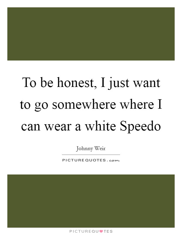 To be honest, I just want to go somewhere where I can wear a white Speedo Picture Quote #1