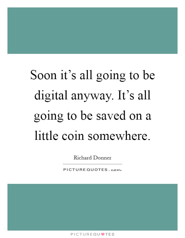 Soon it's all going to be digital anyway. It's all going to be saved on a little coin somewhere. Picture Quote #1