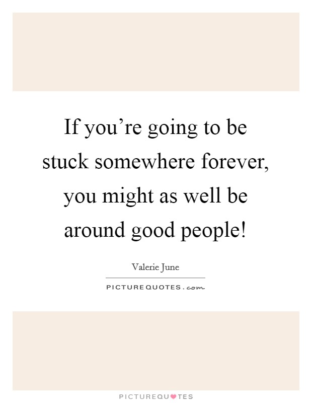 If you're going to be stuck somewhere forever, you might as well be around good people! Picture Quote #1