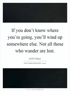 If you don’t know where you’re going, you’ll wind up somewhere else. Not all those who wander are lost Picture Quote #1
