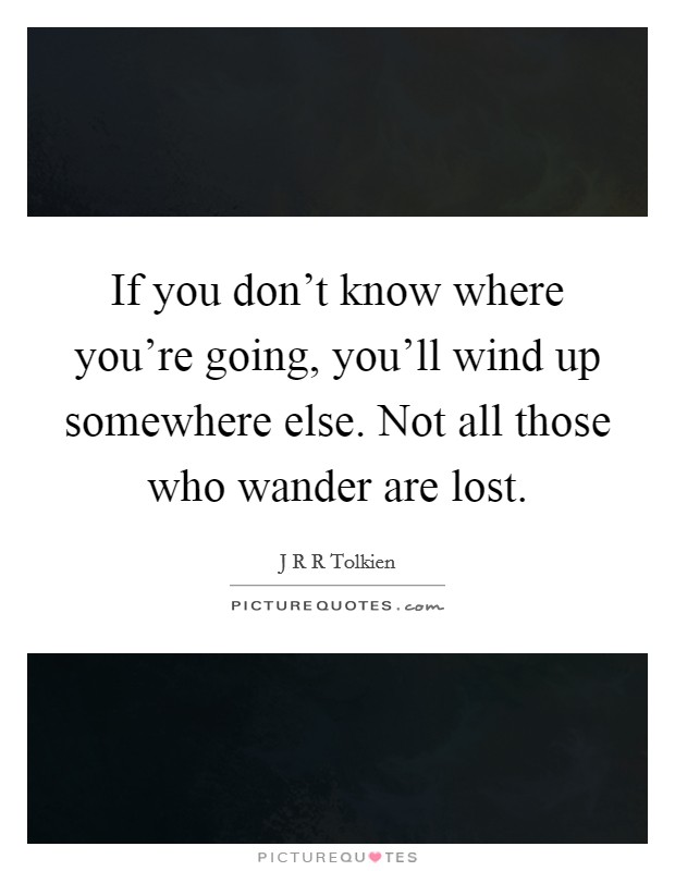 If you don't know where you're going, you'll wind up somewhere else. Not all those who wander are lost. Picture Quote #1