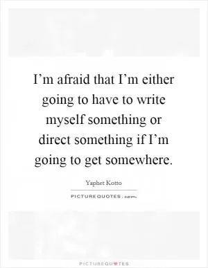 I’m afraid that I’m either going to have to write myself something or direct something if I’m going to get somewhere Picture Quote #1