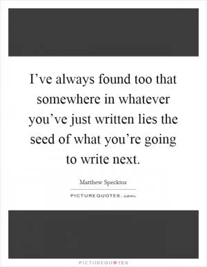 I’ve always found too that somewhere in whatever you’ve just written lies the seed of what you’re going to write next Picture Quote #1