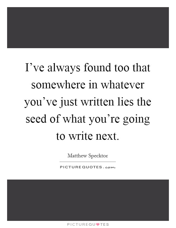 I've always found too that somewhere in whatever you've just written lies the seed of what you're going to write next. Picture Quote #1