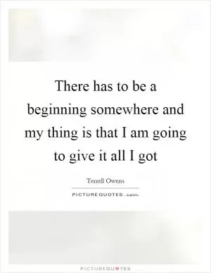 There has to be a beginning somewhere and my thing is that I am going to give it all I got Picture Quote #1