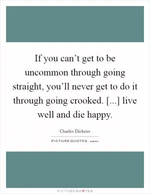 If you can’t get to be uncommon through going straight, you’ll never get to do it through going crooked. [...] live well and die happy Picture Quote #1