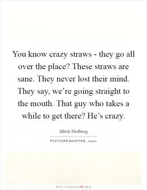 You know crazy straws - they go all over the place? These straws are sane. They never lost their mind. They say, we’re going straight to the mouth. That guy who takes a while to get there? He’s crazy Picture Quote #1