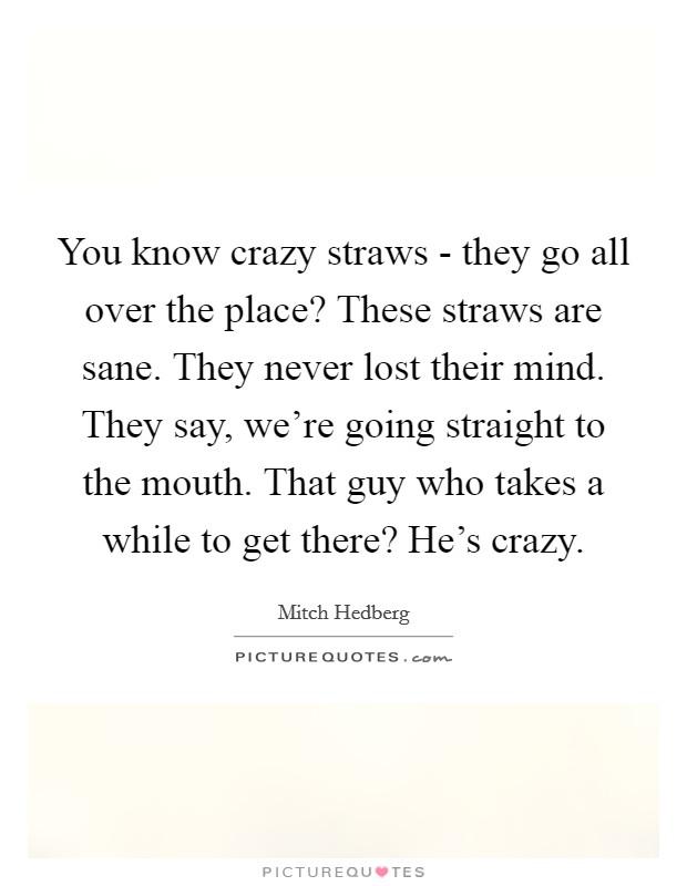 You know crazy straws - they go all over the place? These straws are sane. They never lost their mind. They say, we're going straight to the mouth. That guy who takes a while to get there? He's crazy. Picture Quote #1