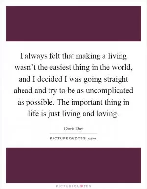 I always felt that making a living wasn’t the easiest thing in the world, and I decided I was going straight ahead and try to be as uncomplicated as possible. The important thing in life is just living and loving Picture Quote #1