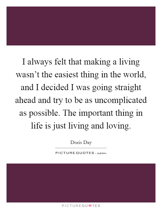 I always felt that making a living wasn't the easiest thing in the world, and I decided I was going straight ahead and try to be as uncomplicated as possible. The important thing in life is just living and loving. Picture Quote #1
