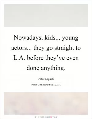 Nowadays, kids... young actors... they go straight to L.A. before they’ve even done anything Picture Quote #1