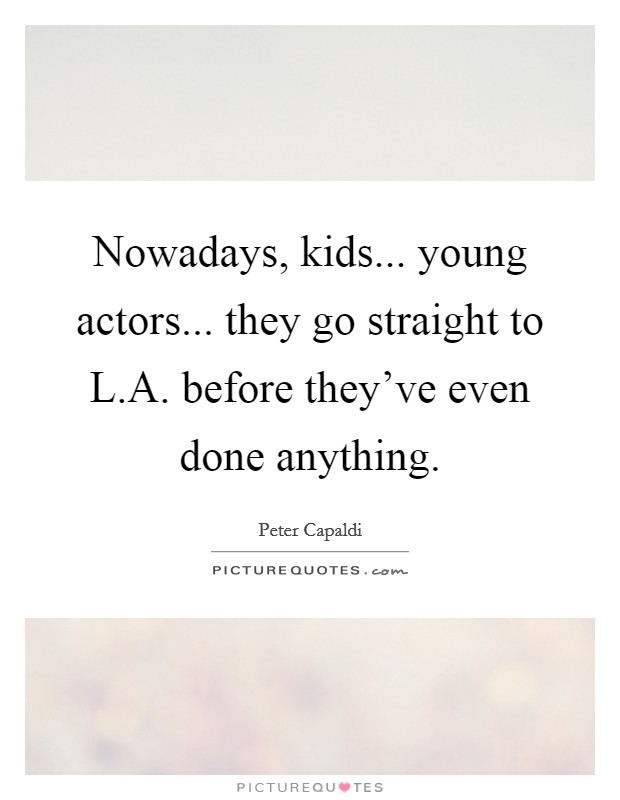 Nowadays, kids... young actors... they go straight to L.A. before they've even done anything. Picture Quote #1