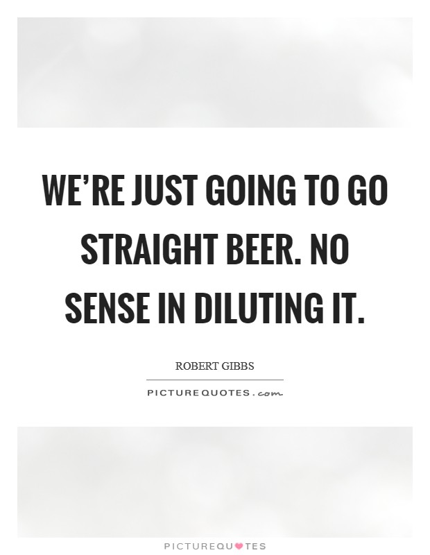 We're just going to go straight beer. No sense in diluting it. Picture Quote #1