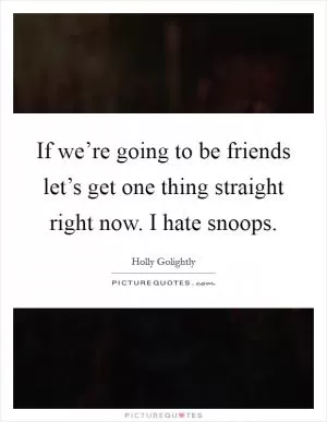 If we’re going to be friends let’s get one thing straight right now. I hate snoops Picture Quote #1