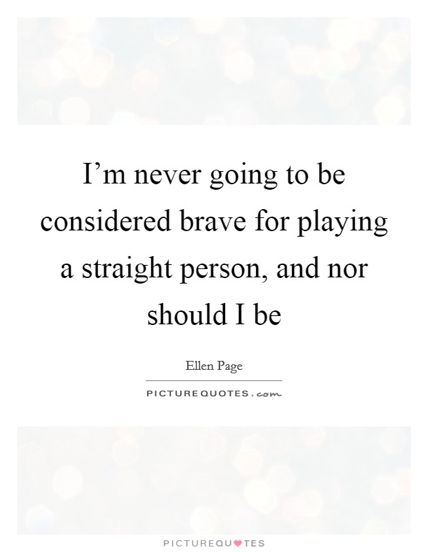 I'm never going to be considered brave for playing a straight person, and nor should I be Picture Quote #1