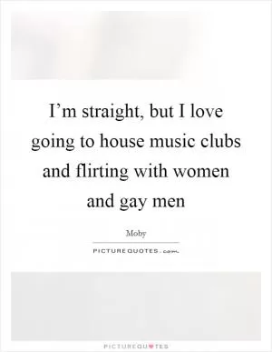 I’m straight, but I love going to house music clubs and flirting with women and gay men Picture Quote #1