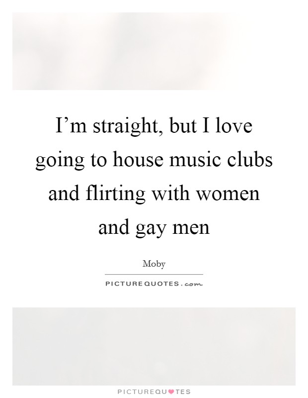 I'm straight, but I love going to house music clubs and flirting with women and gay men Picture Quote #1