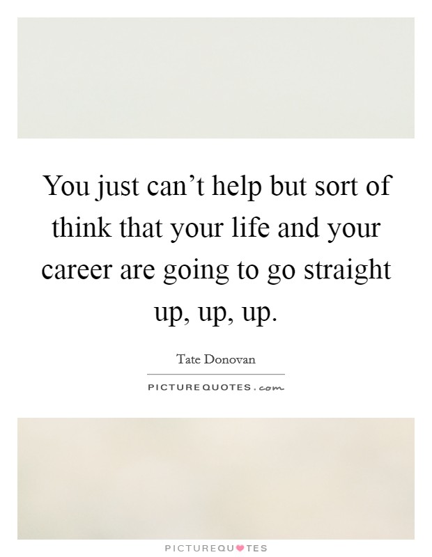 You just can't help but sort of think that your life and your career are going to go straight up, up, up. Picture Quote #1