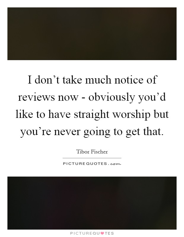 I don't take much notice of reviews now - obviously you'd like to have straight worship but you're never going to get that. Picture Quote #1