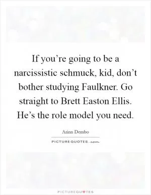 If you’re going to be a narcissistic schmuck, kid, don’t bother studying Faulkner. Go straight to Brett Easton Ellis. He’s the role model you need Picture Quote #1
