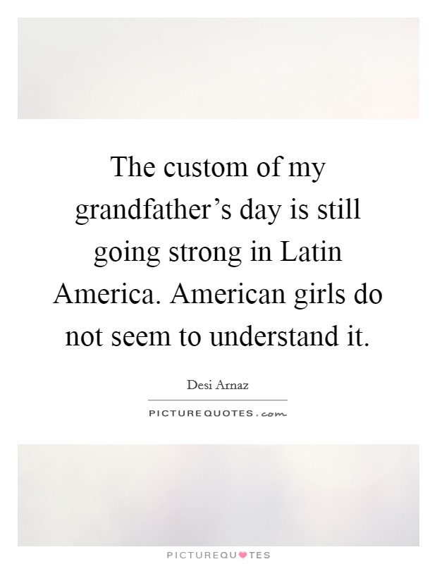 The custom of my grandfather's day is still going strong in Latin America. American girls do not seem to understand it. Picture Quote #1