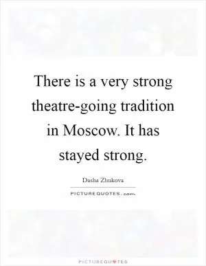 There is a very strong theatre-going tradition in Moscow. It has stayed strong Picture Quote #1