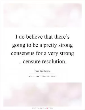 I do believe that there’s going to be a pretty strong consensus for a very strong .. censure resolution Picture Quote #1